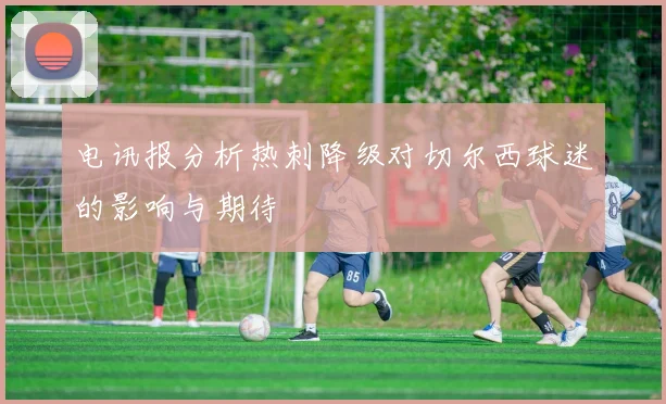 电讯报分析热刺降级对切尔西球迷的影响与期待